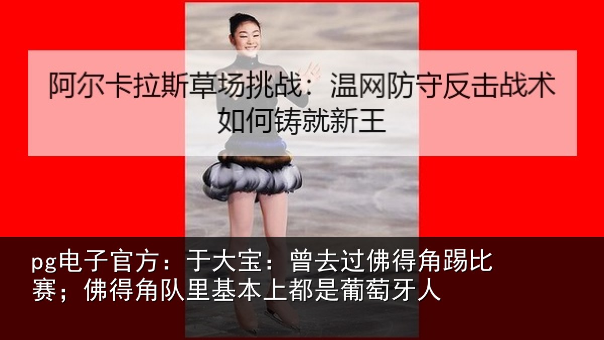 pg电子官方:于大宝:曾去过佛得角踢比赛;佛得角队里基本上都是葡萄牙人