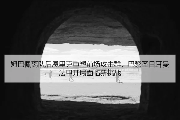 姆巴佩离队后恩里克重塑前场攻击群，巴黎圣日耳曼法甲开局面临新挑战