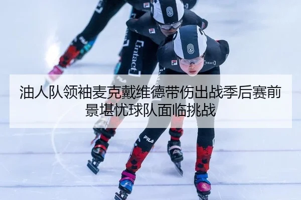 油人队领袖麦克戴维德带伤出战季后赛前景堪忧球队面临挑战
