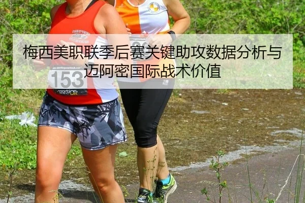 梅西美职联季后赛关键助攻数据分析与迈阿密国际战术价值