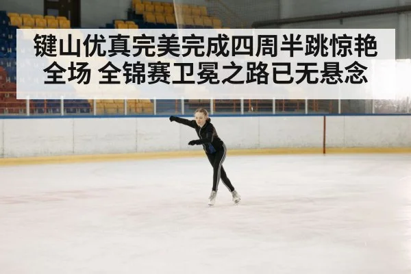 键山优真完美完成四周半跳惊艳全场 全锦赛卫冕之路已无悬念