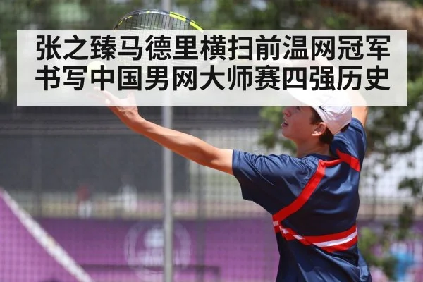 张之臻马德里横扫前温网冠军书写中国男网大师赛四强历史