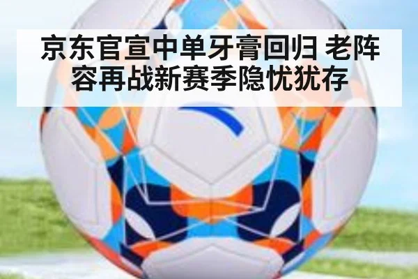 京东官宣中单牙膏回归 老阵容再战新赛季隐忧犹存