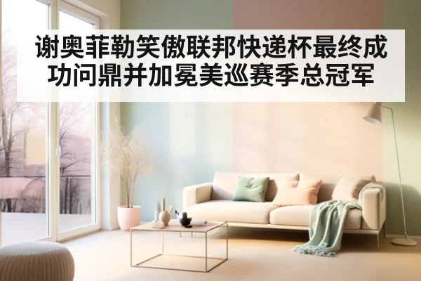 谢奥菲勒笑傲联邦快递杯最终成功问鼎并加冕美巡赛季总冠军